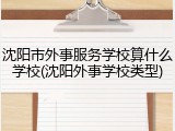 沈阳市外事服务学校算什么学校(沈阳外事学校类型)