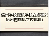 信州学挖掘机学校在哪里?(信州挖掘机学校地址)