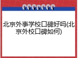北京外事学校口碑好吗(北京外校口碑如何)
