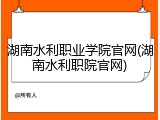 湖南水利职业学院官网(湖南水利职院官网)