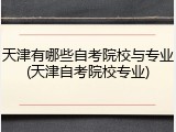 天津有哪些自考院校与专业(天津自考院校专业)