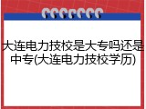 大连电力技校是大专吗还是中专(大连电力技校学历)