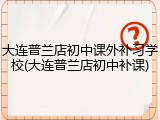 大连普兰店初中课外补习学校(大连普兰店初中补课)