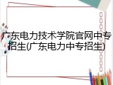 广东电力技术学院官网中专招生(广东电力中专招生)