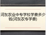 河东农业中专学校学费多少钱(河东农专学费)