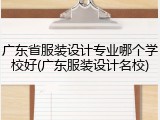 广东省服装设计专业哪个学校好(广东服装设计名校)