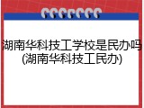 湖南华科技工学校是民办吗(湖南华科技工民办)
