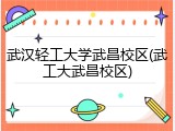 武汉轻工大学武昌校区(武工大武昌校区)