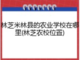 林芝米林县的农业学校在哪里(林芝农校位置)
