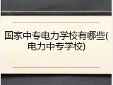 国家中专电力学校有哪些(电力中专学校)