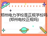 郑州电力学校是正规学校吗(郑州电校正规吗)