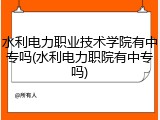 水利电力职业技术学院有中专吗(水利电力职院有中专吗)