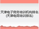 天津电子商务培训机构排名(天津电商培训排名)