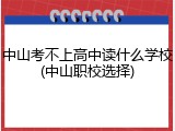 中山考不上高中读什么学校(中山职校选择)