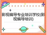 影视编导专业培训学校(影视编导培训)