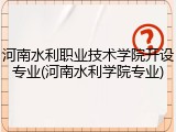 河南水利职业技术学院开设专业(河南水利学院专业)