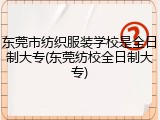 东莞市纺织服装学校是全日制大专(东莞纺校全日制大专)