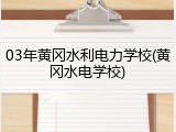 03年黄冈水利电力学校(黄冈水电学校)