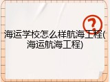 海运学校怎么样航海工程(海运航海工程)