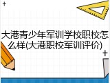 大港青少年军训学校职校怎么样(大港职校军训评价)