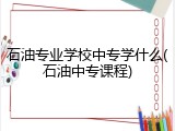 石油专业学校中专学什么(石油中专课程)