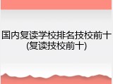 国内复读学校排名技校前十(复读技校前十)