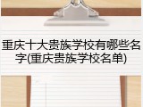 重庆十大贵族学校有哪些名字(重庆贵族学校名单)