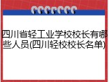 四川省轻工业学校校长有哪些人员(四川轻校校长名单)