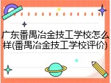 广东番禺冶金技工学校怎么样(番禺冶金技工学校评价)