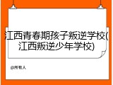 江西青春期孩子叛逆学校(江西叛逆少年学校)