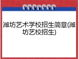 潍坊艺术学校招生简章(潍坊艺校招生)