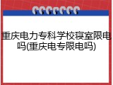 重庆电力专科学校寝室限电吗(重庆电专限电吗)