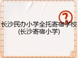 长沙民办小学全托寄宿学校(长沙寄宿小学)