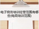 电子商务培训经营范围有哪些(电商培训范围)