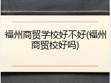 福州商贸学校好不好(福州商贸校好吗)
