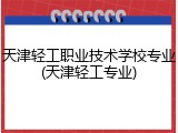 天津轻工职业技术学校专业(天津轻工专业)