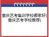 重庆艺考集训学校哪家好(重庆艺考学校推荐)