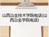 山西冶金技术学院电话(山西冶金学院电话)