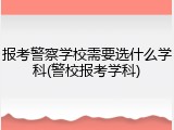 报考警察学校需要选什么学科(警校报考学科)