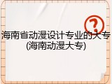 海南省动漫设计专业的大专(海南动漫大专)