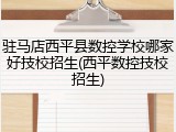 驻马店西平县数控学校哪家好技校招生(西平数控技校招生)