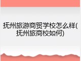 抚州旅游商贸学校怎么样(抚州旅商校如何)