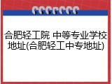 合肥轻工院 中等专业学校地址(合肥轻工中专地址)