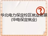 华北电力保定校区就业前景(华电保定就业)