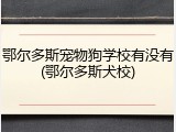 鄂尔多斯宠物狗学校有没有(鄂尔多斯犬校)
