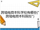 跨境电商本科学校有哪些("跨境电商本科院校")