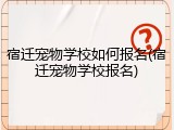 宿迁宠物学校如何报名(宿迁宠物学校报名)