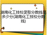 湖南化工技校录取分数线是多少分(湖南化工技校分数线)