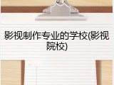 影视制作专业的学校(影视院校)