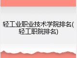 轻工业职业技术学院排名(轻工职院排名)